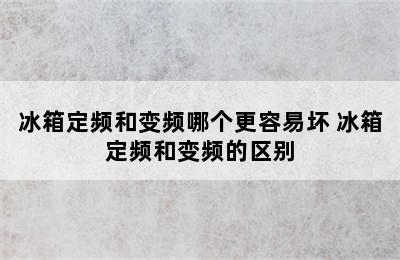 冰箱定频和变频哪个更容易坏 冰箱定频和变频的区别